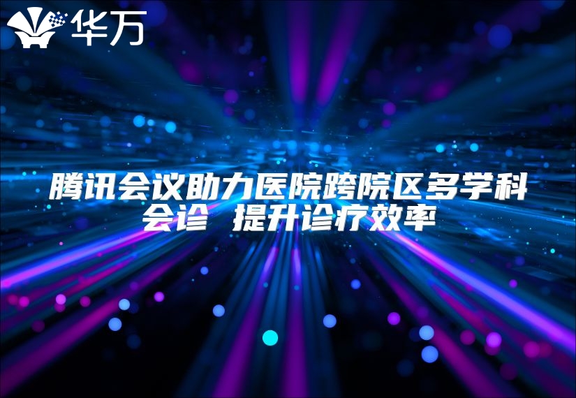 騰訊會議助力醫(yī)院跨院區(qū)多學科會診 提升診療效率