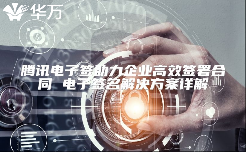 騰訊電子簽助力企業(yè)高效簽署合同 電子簽名解決方案詳解