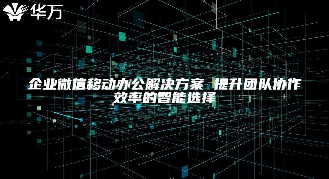 企業(yè)微信移動(dòng)辦公解決方案 提升團(tuán)隊(duì)協(xié)作效率的智能選擇