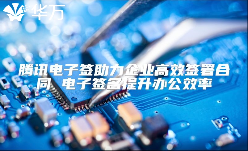騰訊電子簽助力企業高效簽署合同 電子簽名提升辦公效率