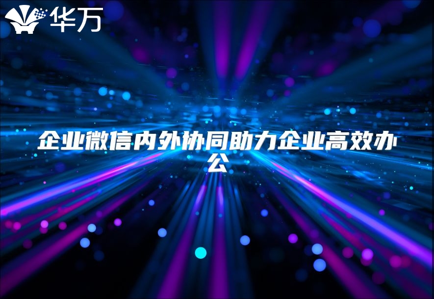 企業(yè)微信內外協(xié)同助力企業(yè)高效辦公
