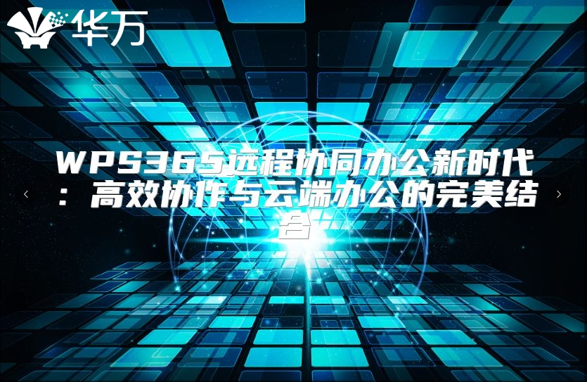 WPS365遠(yuǎn)程協(xié)同辦公新時(shí)代：高效協(xié)作與云端辦公的完美結(jié)合