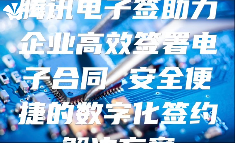 騰訊電子簽助力企業高效簽署電子合同 安全便捷的數字化簽約解決方案