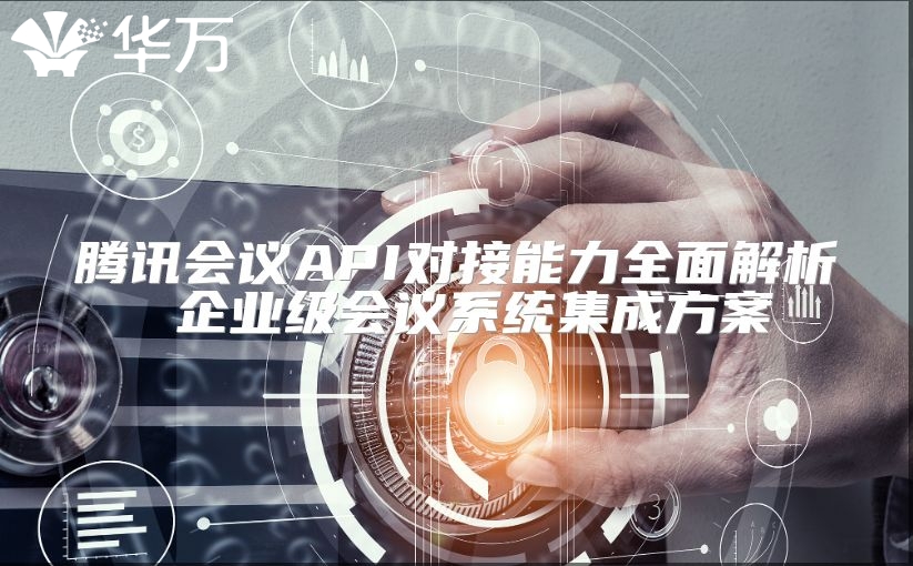 騰訊會議API對接能力全面解析 企業級會議系統集成方案