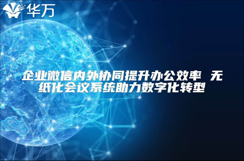 企業(yè)微信內(nèi)外協(xié)同提升辦公效率 無(wú)紙化會(huì)議系統(tǒng)助力數(shù)字化轉(zhuǎn)型