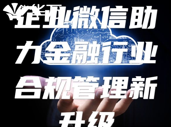 企業微信助力金融行業合規管理新升級