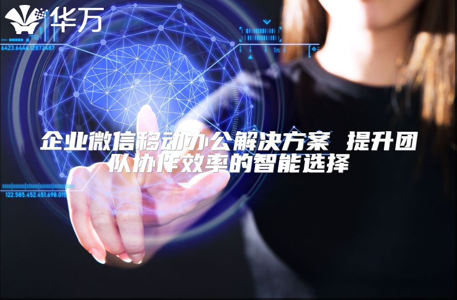 企業(yè)微信移動辦公解決方案 提升團隊協(xié)作效率的智能選擇