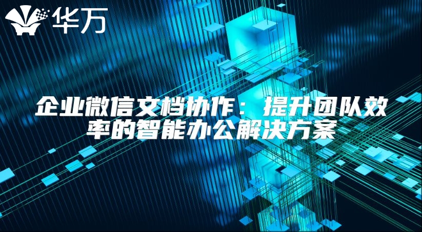 企業(yè)微信文檔協(xié)作：提升團(tuán)隊(duì)效率的智能辦公解決方案
