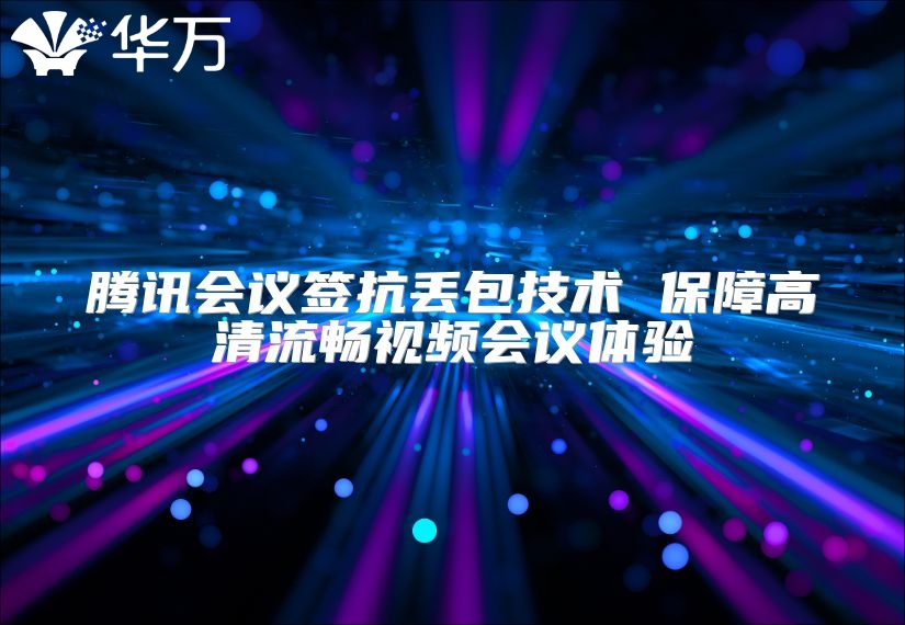 騰訊會議簽抗丟包技術(shù) 保障高清流暢視頻會議體驗