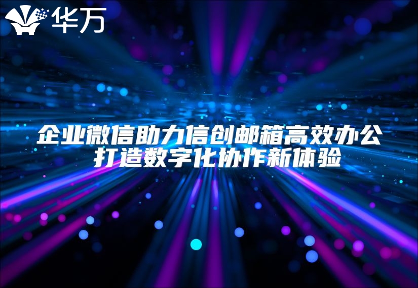 企業(yè)微信助力信創(chuàng)郵箱高效辦公 打造數(shù)字化協(xié)作新體驗