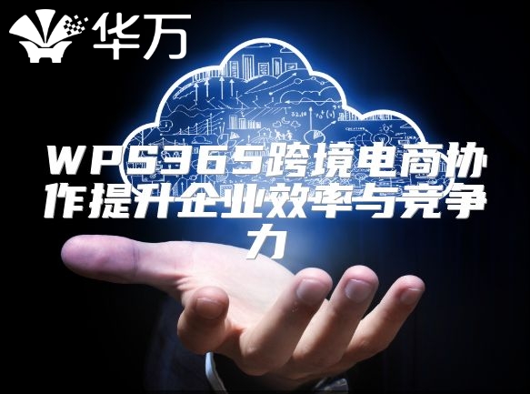 WPS365跨境電商協(xié)作提升企業(yè)效率與競(jìng)爭(zhēng)力