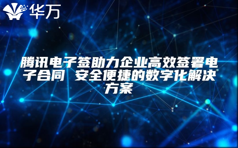 騰訊電子簽助力企業高效簽署電子合同 安全便捷的數字化解決方案