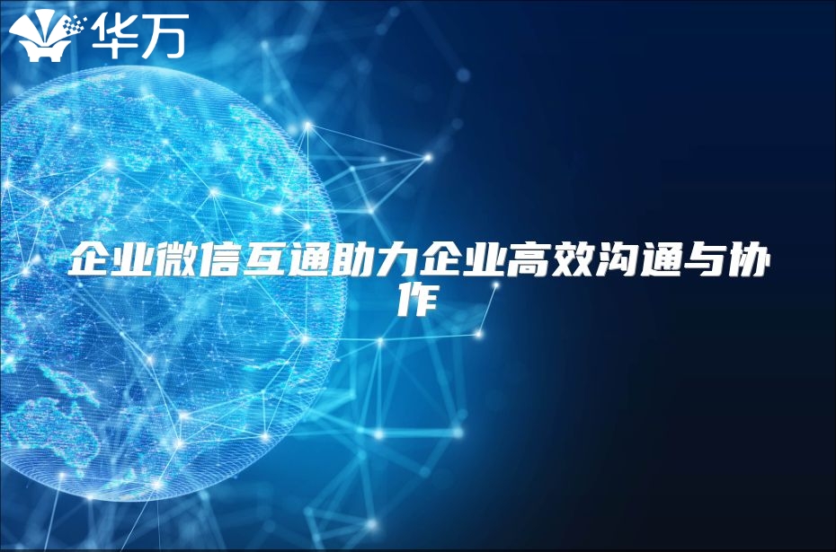 企業(yè)微信互通助力企業(yè)高效溝通與協(xié)作
