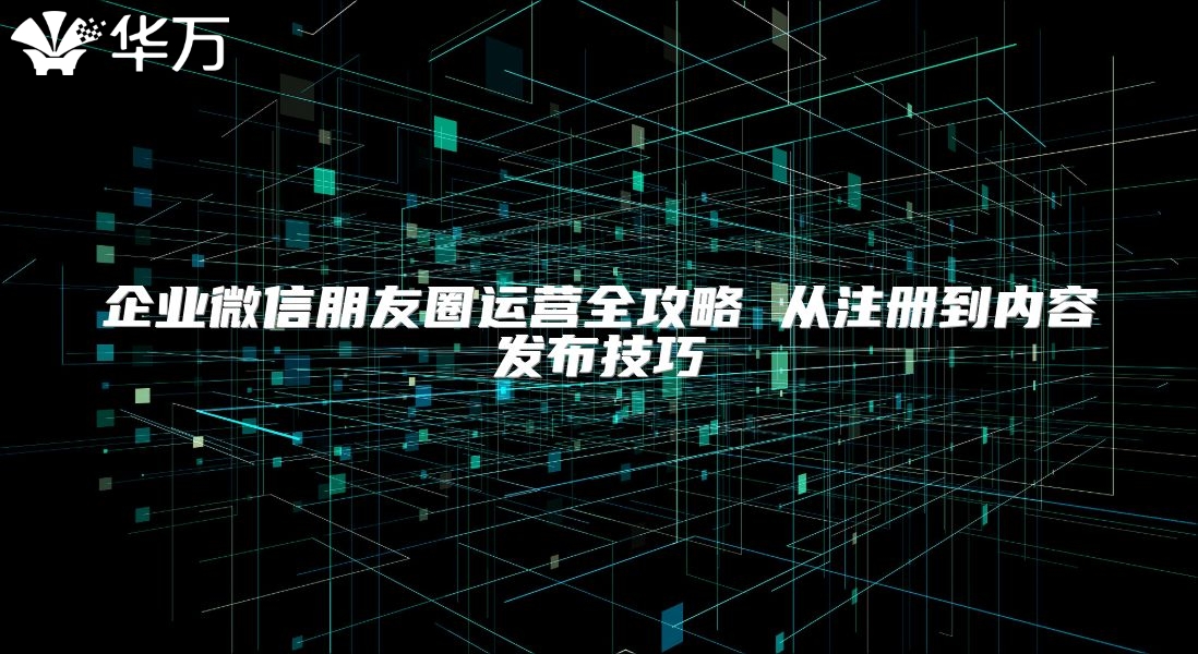 企業(yè)微信朋友圈運(yùn)營(yíng)全攻略 從注冊(cè)到內(nèi)容發(fā)布技巧