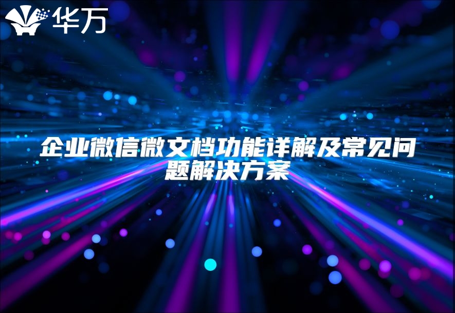企業(yè)微信微文檔功能詳解及常見(jiàn)問(wèn)題解決方案