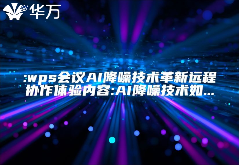 :wps會議AI降噪技術革新遠程協作體驗內容:AI降噪技術如...