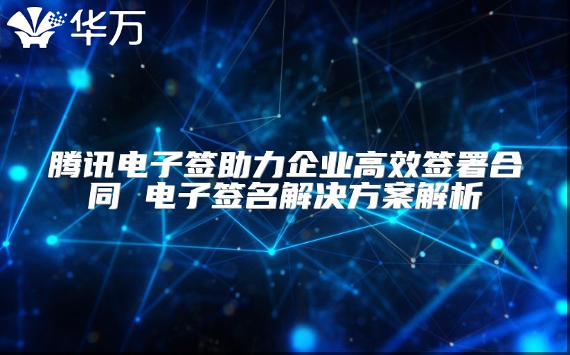騰訊電子簽助力企業高效簽署合同 電子簽名解決方案解析