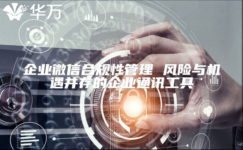 企業(yè)微信合規(guī)性管理 風(fēng)險(xiǎn)與機(jī)遇并存的企業(yè)通訊工具