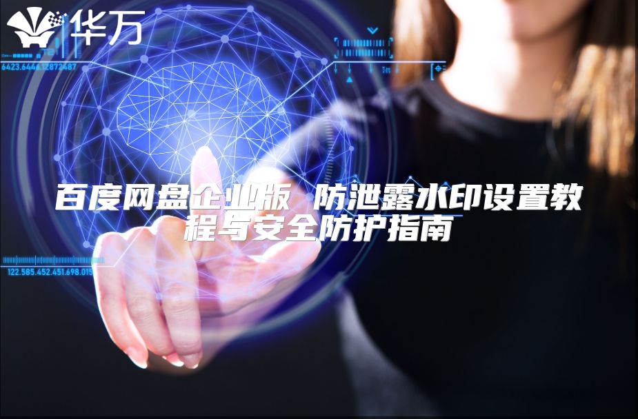 百度網(wǎng)盤企業(yè)版 防泄露水印設(shè)置教程與安全防護(hù)指南
