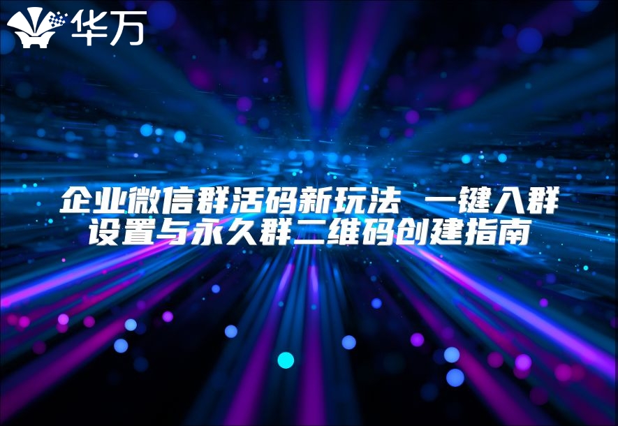 企業微信群活碼新玩法 一鍵入群設置與永久群二維碼創建指南