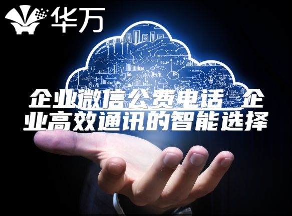 企業(yè)微信公費(fèi)電話 企業(yè)高效通訊的智能選擇