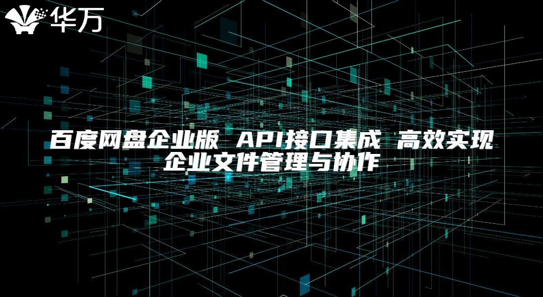 百度網(wǎng)盤企業(yè)版 API接口集成 高效實現(xiàn)企業(yè)文件管理與協(xié)作