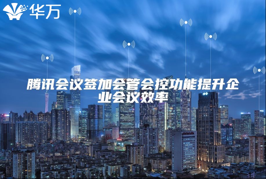 騰訊會議簽加會管會控功能提升企業(yè)會議效率