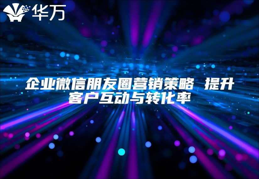企業(yè)微信朋友圈營(yíng)銷策略 提升客戶互動(dòng)與轉(zhuǎn)化率