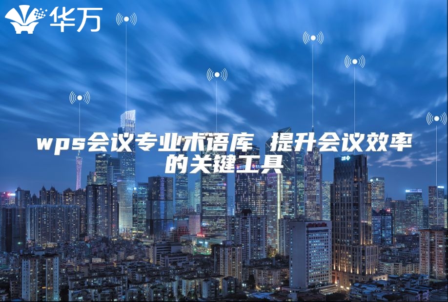 wps會(huì)議專業(yè)術(shù)語(yǔ)庫(kù) 提升會(huì)議效率的關(guān)鍵工具
