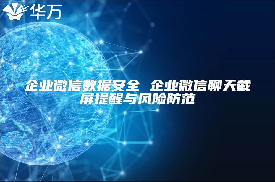 企業(yè)微信數(shù)據(jù)安全 企業(yè)微信聊天截屏提醒與風(fēng)險防范