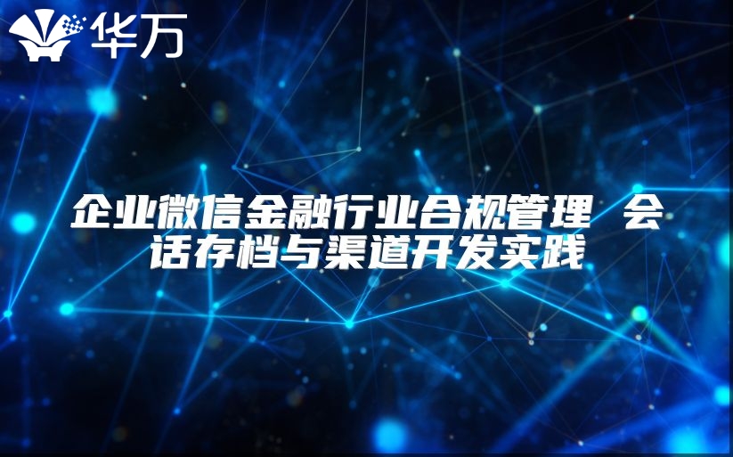 企業(yè)微信金融行業(yè)合規(guī)管理 會話存檔與渠道開發(fā)實踐