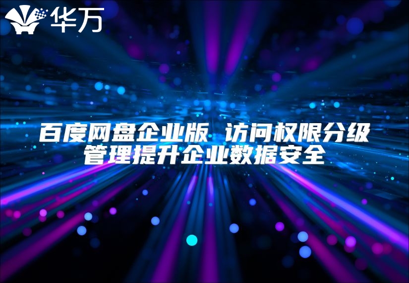 百度網(wǎng)盤企業(yè)版 訪問權限分級管理提升企業(yè)數(shù)據(jù)安全