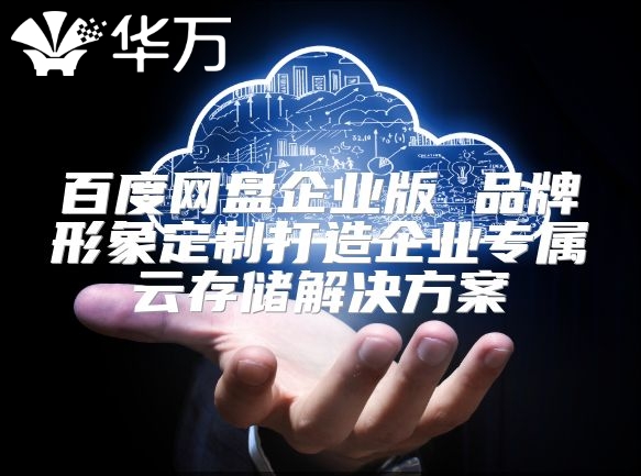 百度網(wǎng)盤企業(yè)版 品牌形象定制打造企業(yè)專屬云存儲(chǔ)解決方案