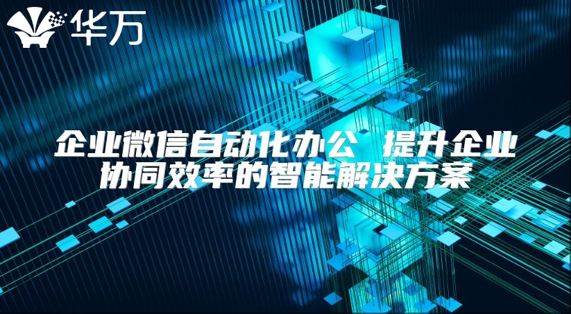 企業微信自動化辦公 提升企業協同效率的智能解決方案