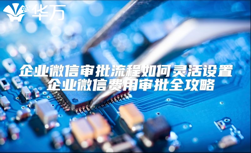 企業(yè)微信審批流程如何靈活設(shè)置 企業(yè)微信費(fèi)用審批全攻略