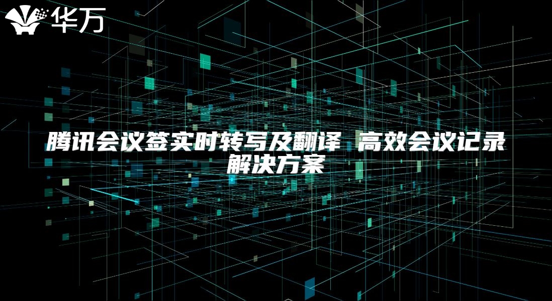 騰訊會(huì)議簽實(shí)時(shí)轉(zhuǎn)寫及翻譯 高效會(huì)議記錄解決方案