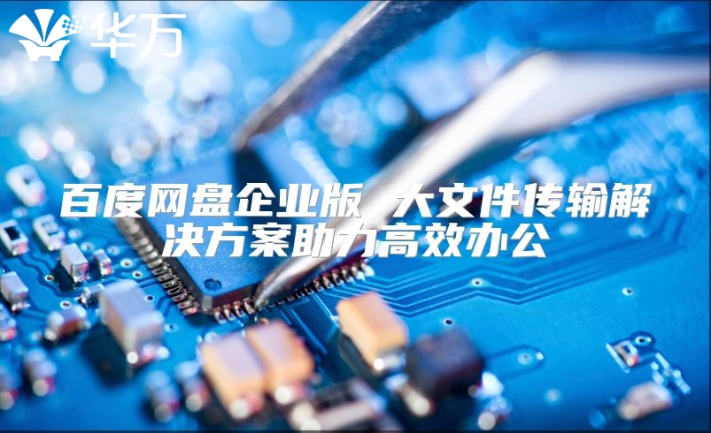 百度網(wǎng)盤企業(yè)版 大文件傳輸解決方案助力高效辦公