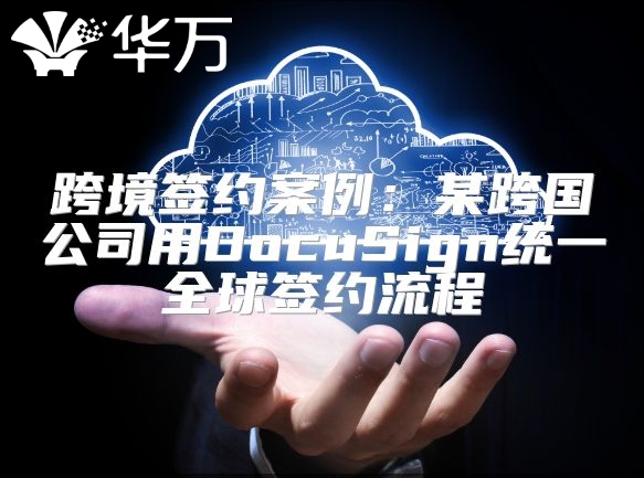 跨境簽約案例：某跨國(guó)公司用DocuSign統(tǒng)一全球簽約流程