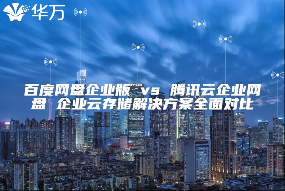 百度網(wǎng)盤企業(yè)版 vs 騰訊云企業(yè)網(wǎng)盤 企業(yè)云存儲(chǔ)解決方案全面對(duì)比