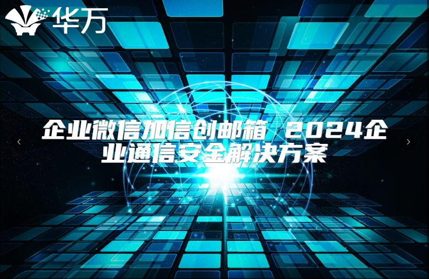 企業(yè)微信加信創(chuàng)郵箱 2024企業(yè)通信安全解決方案