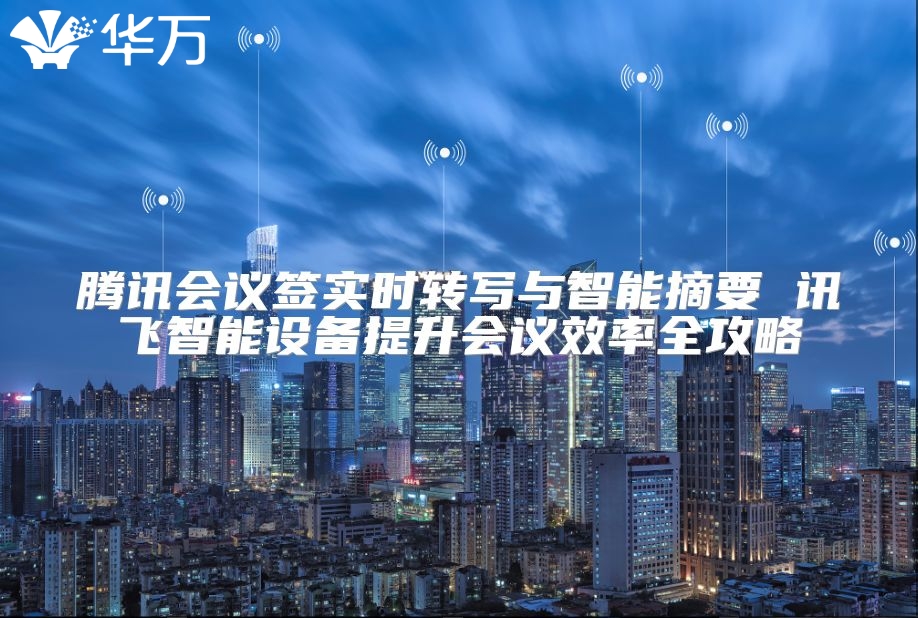 騰訊會議簽實時轉(zhuǎn)寫與智能摘要 訊飛智能設(shè)備提升會議效率全攻略