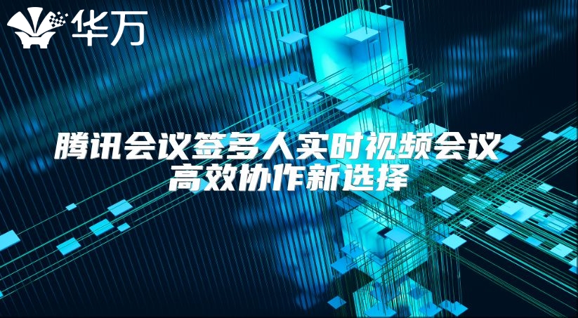 騰訊會議簽多人實時視頻會議 高效協作新選擇
