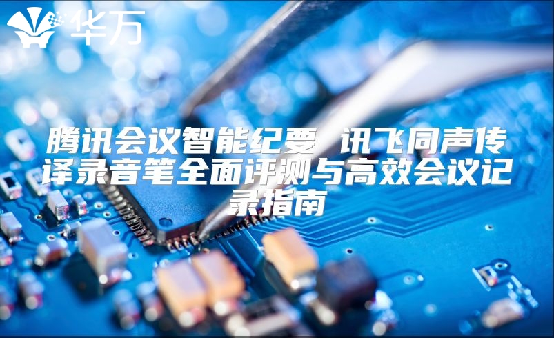 騰訊會(huì)議智能紀(jì)要 訊飛同聲傳譯錄音筆全面評(píng)測(cè)與高效會(huì)議記錄指南