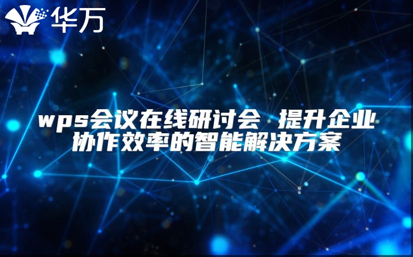 wps會(huì)議在線研討會(huì) 提升企業(yè)協(xié)作效率的智能解決方案