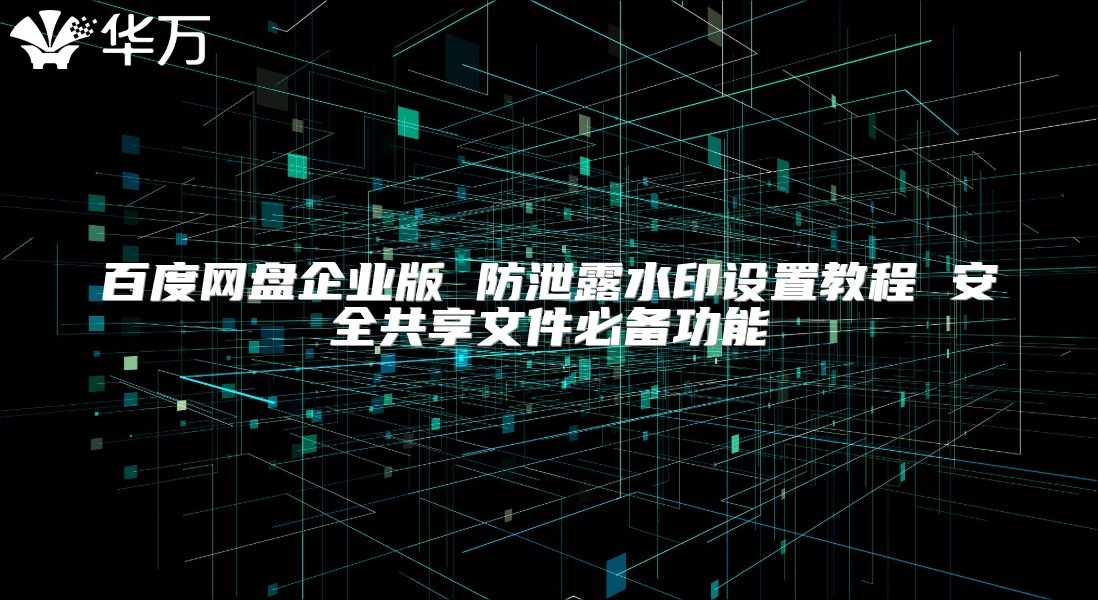 百度網(wǎng)盤(pán)企業(yè)版 防泄露水印設(shè)置教程 安全共享文件必備功能