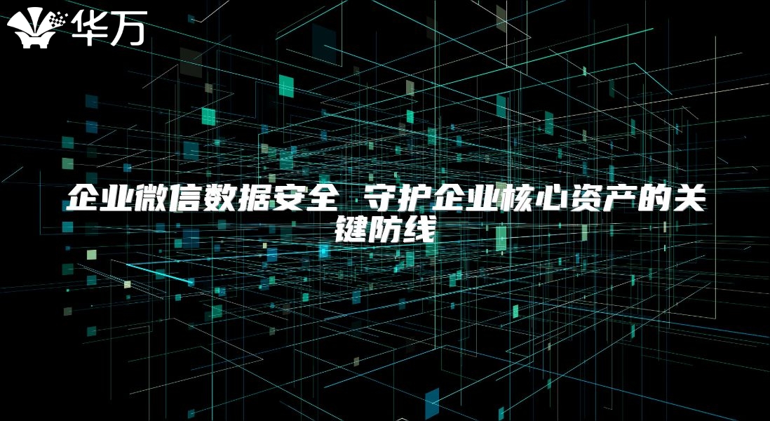企業(yè)微信數(shù)據(jù)安全 守護企業(yè)核心資產(chǎn)的關鍵防線