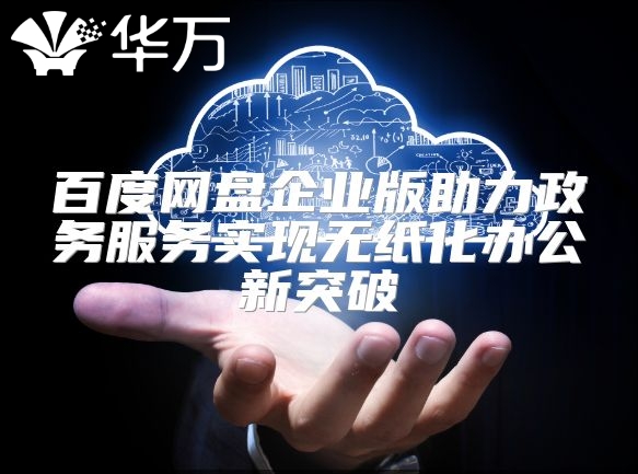 百度網(wǎng)盤企業(yè)版助力政務(wù)服務(wù)實(shí)現(xiàn)無(wú)紙化辦公新突破