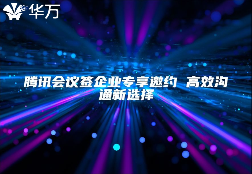騰訊會(huì)議簽企業(yè)專享邀約 高效溝通新選擇