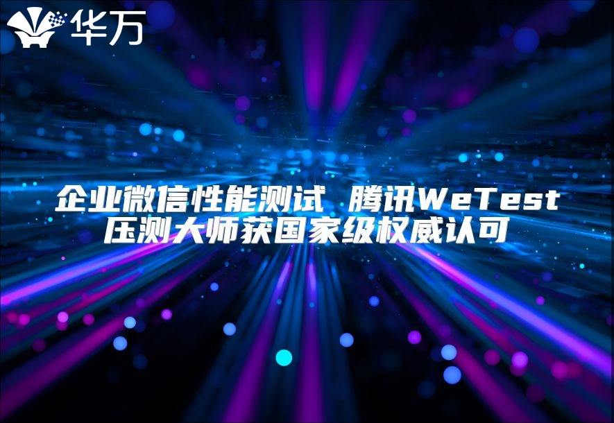 企業微信性能測試 騰訊WeTest壓測大師獲國家級權威認可