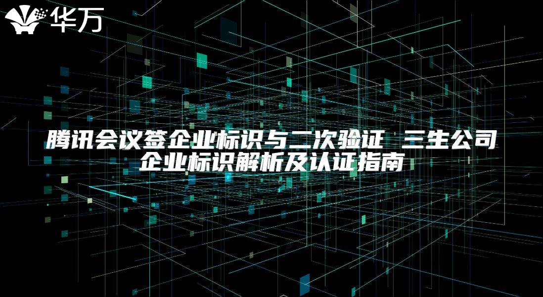 騰訊會議簽企業標識與二次驗證 三生公司企業標識解析及認證指南